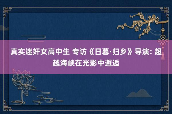 真实迷奸女高中生 专访《日暮·归乡》导演: 超越海峡在光影中邂逅
