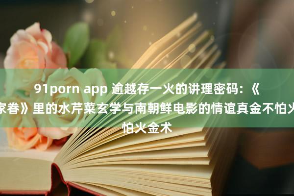 91porn app 逾越存一火的讲理密码: 《抖擞家眷》里的水芹菜玄学与南朝鲜电影的情谊真金不怕火金术
