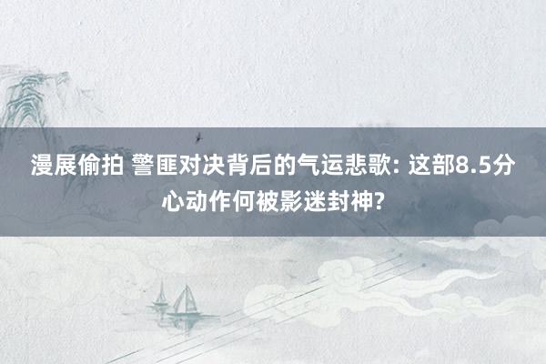 漫展偷拍 警匪对决背后的气运悲歌: 这部8.5分心动作何被影迷封神?