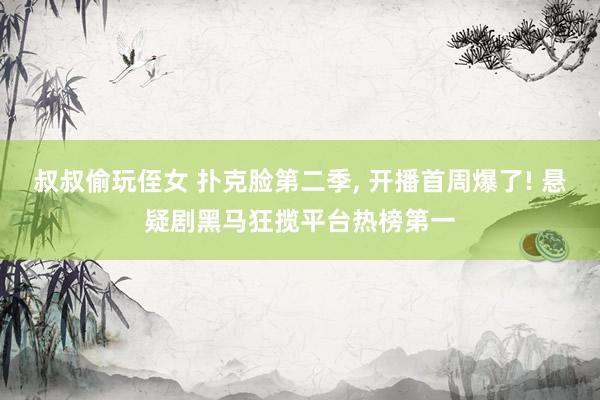 叔叔偷玩侄女 扑克脸第二季， 开播首周爆了! 悬疑剧黑马狂揽平台热榜第一