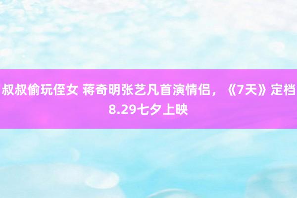 叔叔偷玩侄女 蒋奇明张艺凡首演情侣，《7天》定档8.29七夕上映